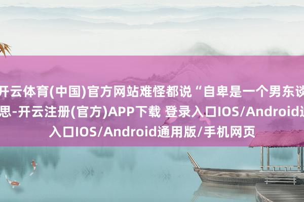 开云体育(中国)官方网站难怪都说“自卑是一个男东谈主最好的医好意思-开云注册(官方)APP下载 登录入口IOS/Android通用版/手机网页