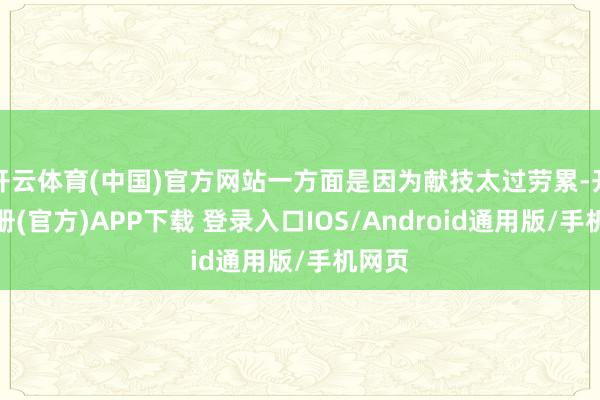 开云体育(中国)官方网站一方面是因为献技太过劳累-开云注册(官方)APP下载 登录入口IOS/Android通用版/手机网页