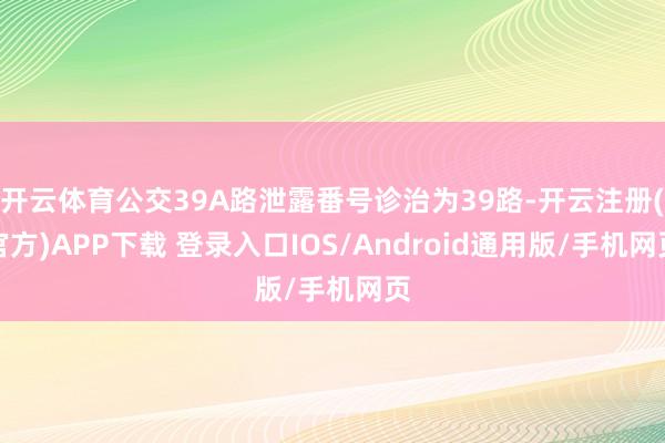 开云体育公交39A路泄露番号诊治为39路-开云注册(官方)APP下载 登录入口IOS/Android通用版/手机网页