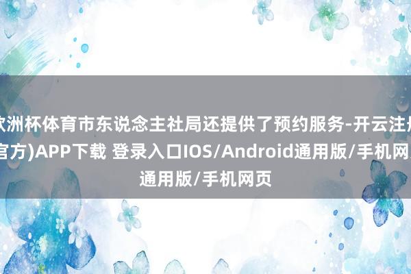 欧洲杯体育市东说念主社局还提供了预约服务-开云注册(官方)APP下载 登录入口IOS/Android通用版/手机网页