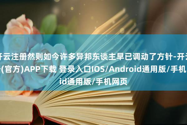 开云注册然则如今许多异邦东谈主早已调动了方针-开云注册(官方)APP下载 登录入口IOS/Android通用版/手机网页