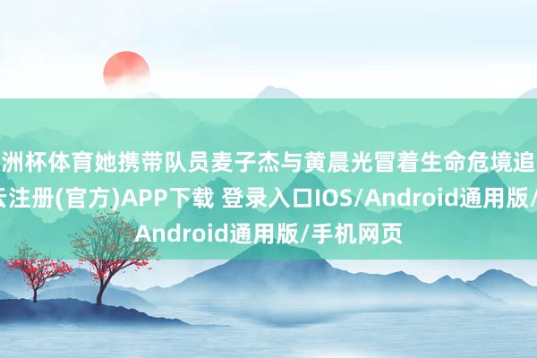 欧洲杯体育她携带队员麦子杰与黄晨光冒着生命危境追查间谍-开云注册(官方)APP下载 登录入口IOS/Android通用版/手机网页