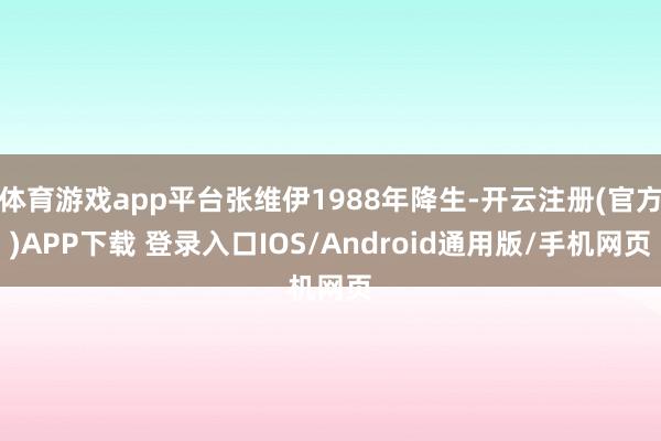 体育游戏app平台张维伊1988年降生-开云注册(官方)APP下载 登录入口IOS/Android通用版/手机网页