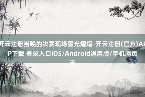 开云注册当晚的决赛现场星光熠熠-开云注册(官方)APP下载 登录入口IOS/Android通用版/手机网页