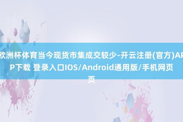 欧洲杯体育当今现货市集成交较少-开云注册(官方)APP下载 登录入口IOS/Android通用版/手机网页