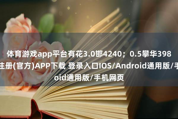 体育游戏app平台有花3.0邯4240；0.5攀华3980-开云注册(官方)APP下载 登录入口IOS/Android通用版/手机网页