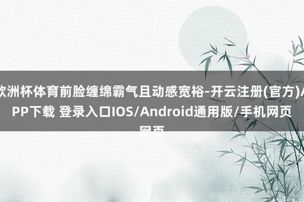 欧洲杯体育前脸缠绵霸气且动感宽裕-开云注册(官方)APP下载 登录入口IOS/Android通用版/手机网页