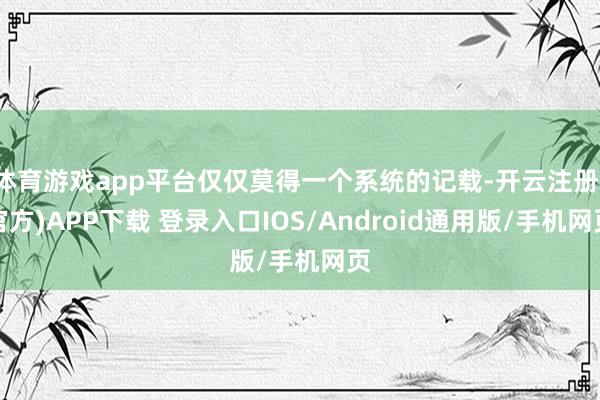 体育游戏app平台仅仅莫得一个系统的记载-开云注册(官方)APP下载 登录入口IOS/Android通用版/手机网页