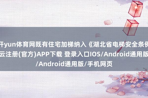 开yun体育网既有住宅加梯纳入《湖北省电梯安全条例》专章-开云注册(官方)APP下载 登录入口IOS/Android通用版/手机网页