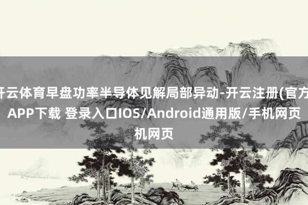 开云体育早盘功率半导体见解局部异动-开云注册(官方)APP下载 登录入口IOS/Android通用版/手机网页