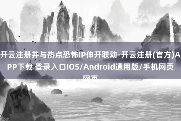 开云注册并与热点恐怖IP伸开联动-开云注册(官方)APP下载 登录入口IOS/Android通用版/手机网页
