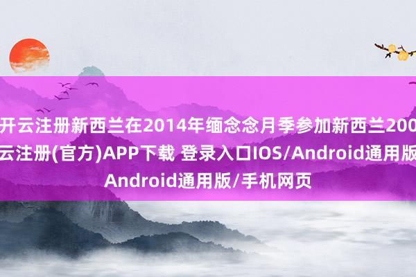 开云注册新西兰在2014年缅念念月季参加新西兰200周年时-开云注册(官方)APP下载 登录入口IOS/Android通用版/手机网页