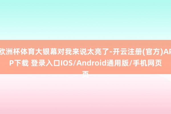 欧洲杯体育大银幕对我来说太亮了-开云注册(官方)APP下载 登录入口IOS/Android通用版/手机网页