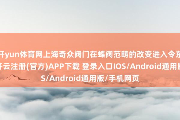 开yun体育网上海奇众阀门在蝶阀范畴的改变进入令东谈主瞩目-开云注册(官方)APP下载 登录入口IOS/Android通用版/手机网页