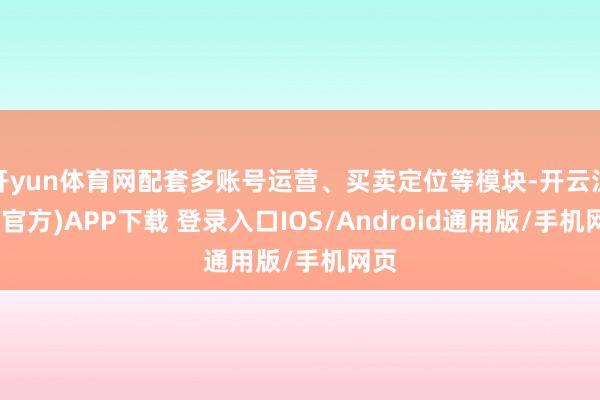 开yun体育网配套多账号运营、买卖定位等模块-开云注册(官方)APP下载 登录入口IOS/Android通用版/手机网页
