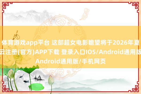 体育游戏app平台 这部超女电影瞻望将于2026年夏令上映-开云注册(官方)APP下载 登录入口IOS/Android通用版/手机网页