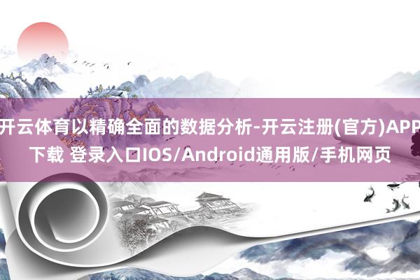 开云体育以精确全面的数据分析-开云注册(官方)APP下载 登录入口IOS/Android通用版/手机网页