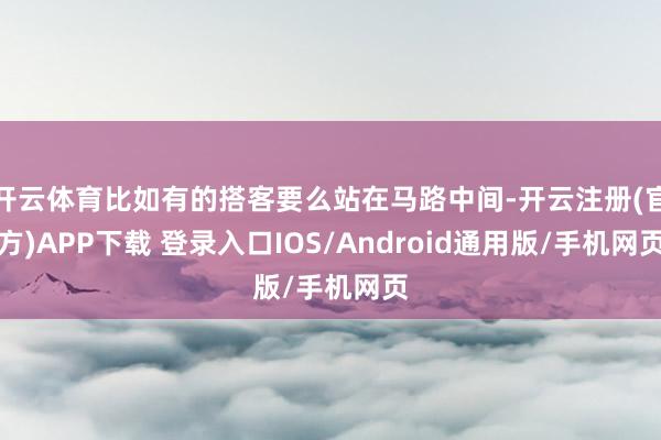 开云体育比如有的搭客要么站在马路中间-开云注册(官方)APP下载 登录入口IOS/Android通用版/手机网页