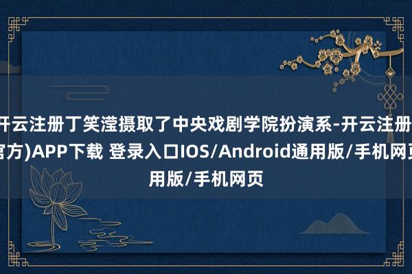 开云注册丁笑滢摄取了中央戏剧学院扮演系-开云注册(官方)APP下载 登录入口IOS/Android通用版/手机网页