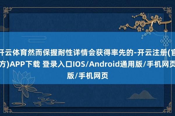 开云体育然而保握耐性详情会获得率先的-开云注册(官方)APP下载 登录入口IOS/Android通用版/手机网页