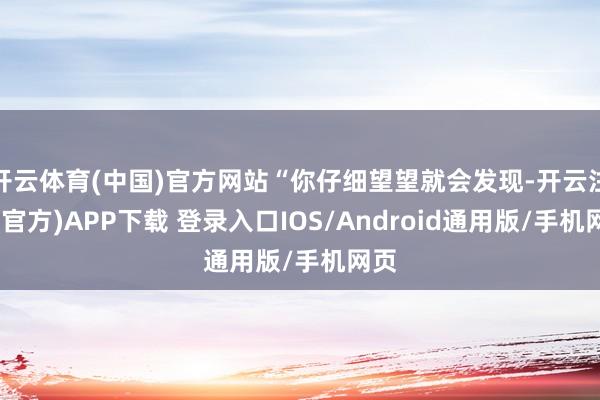 开云体育(中国)官方网站“你仔细望望就会发现-开云注册(官方)APP下载 登录入口IOS/Android通用版/手机网页