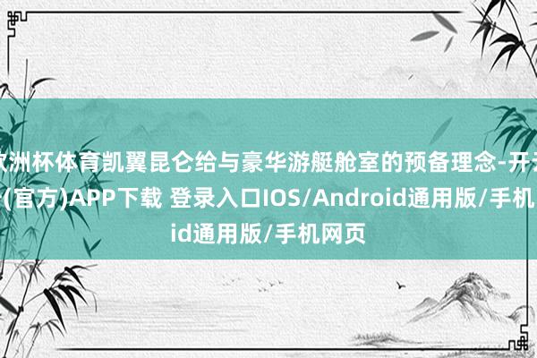 欧洲杯体育凯翼昆仑给与豪华游艇舱室的预备理念-开云注册(官方)APP下载 登录入口IOS/Android通用版/手机网页