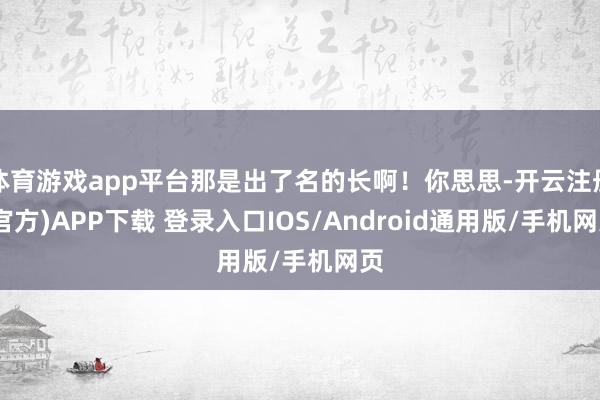 体育游戏app平台那是出了名的长啊！你思思-开云注册(官方)APP下载 登录入口IOS/Android通用版/手机网页