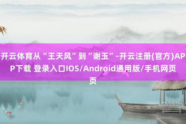 开云体育从“王天风”到“谢玉”-开云注册(官方)APP下载 登录入口IOS/Android通用版/手机网页