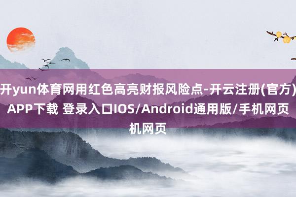 开yun体育网用红色高亮财报风险点-开云注册(官方)APP下载 登录入口IOS/Android通用版/手机网页