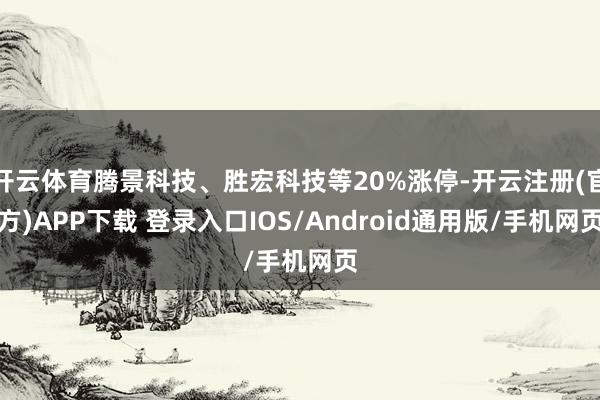 开云体育腾景科技、胜宏科技等20%涨停-开云注册(官方)APP下载 登录入口IOS/Android通用版/手机网页