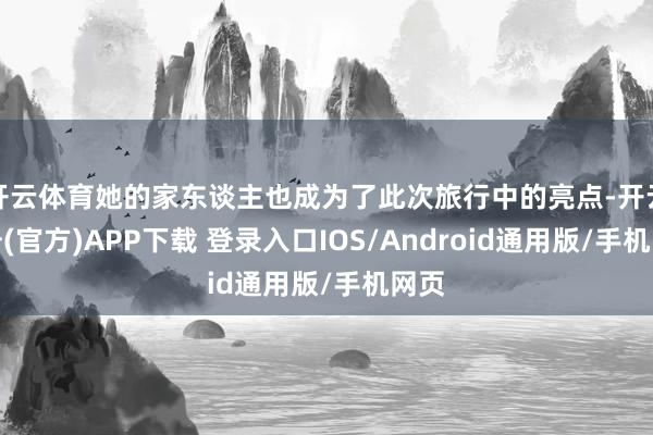 开云体育她的家东谈主也成为了此次旅行中的亮点-开云注册(官方)APP下载 登录入口IOS/Android通用版/手机网页