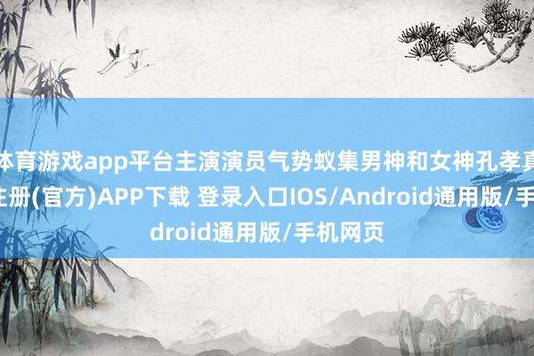 体育游戏app平台主演演员气势蚁集男神和女神孔孝真-开云注册(官方)APP下载 登录入口IOS/Android通用版/手机网页