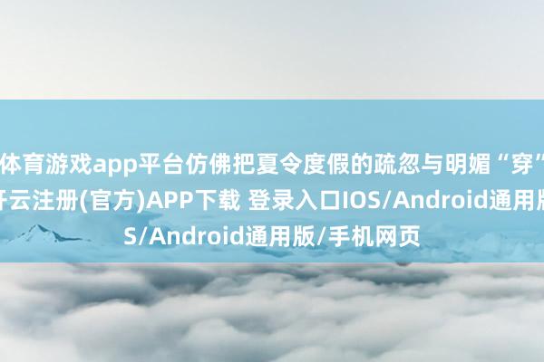 体育游戏app平台仿佛把夏令度假的疏忽与明媚“穿”在了身上-开云注册(官方)APP下载 登录入口IOS/Android通用版/手机网页