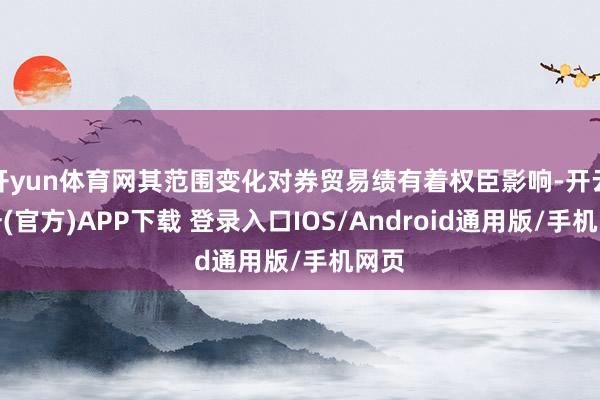 开yun体育网其范围变化对券贸易绩有着权臣影响-开云注册(官方)APP下载 登录入口IOS/Android通用版/手机网页