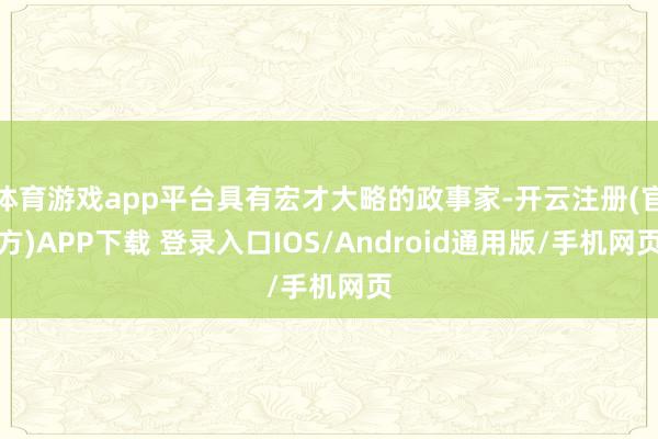 体育游戏app平台具有宏才大略的政事家-开云注册(官方)APP下载 登录入口IOS/Android通用版/手机网页