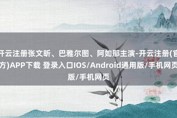 开云注册张文昕、巴雅尔图、阿如那主演-开云注册(官方)APP下载 登录入口IOS/Android通用版/手机网页