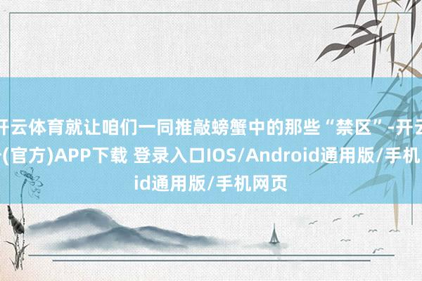 开云体育就让咱们一同推敲螃蟹中的那些“禁区”-开云注册(官方)APP下载 登录入口IOS/Android通用版/手机网页