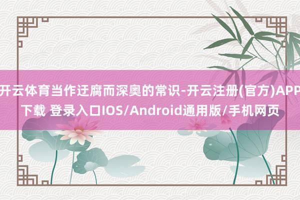 开云体育当作迂腐而深奥的常识-开云注册(官方)APP下载 登录入口IOS/Android通用版/手机网页