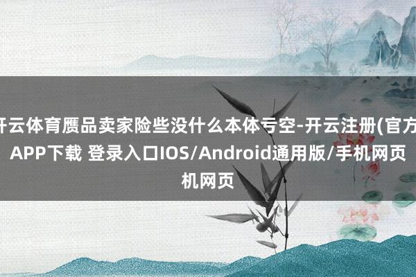 开云体育赝品卖家险些没什么本体亏空-开云注册(官方)APP下载 登录入口IOS/Android通用版/手机网页