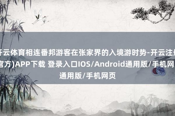 开云体育相连番邦游客在张家界的入境游时势-开云注册(官方)APP下载 登录入口IOS/Android通用版/手机网页