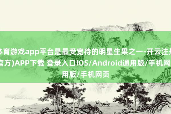 体育游戏app平台是最受宽待的明星生果之一-开云注册(官方)APP下载 登录入口IOS/Android通用版/手机网页