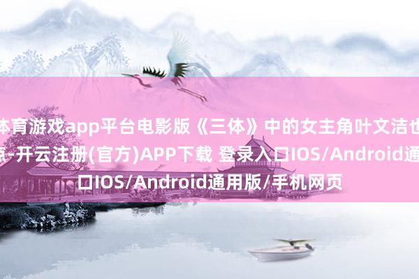 体育游戏app平台电影版《三体》中的女主角叶文洁也成为了话题焦点-开云注册(官方)APP下载 登录入口IOS/Android通用版/手机网页