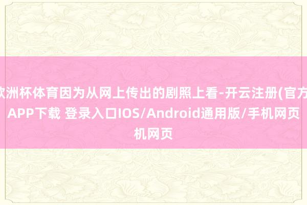 欧洲杯体育因为从网上传出的剧照上看-开云注册(官方)APP下载 登录入口IOS/Android通用版/手机网页