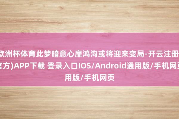 欧洲杯体育此梦暗意心扉鸿沟或将迎来变局-开云注册(官方)APP下载 登录入口IOS/Android通用版/手机网页