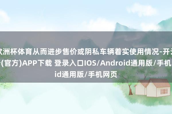 欧洲杯体育从而进步售价或阴私车辆着实使用情况-开云注册(官方)APP下载 登录入口IOS/Android通用版/手机网页