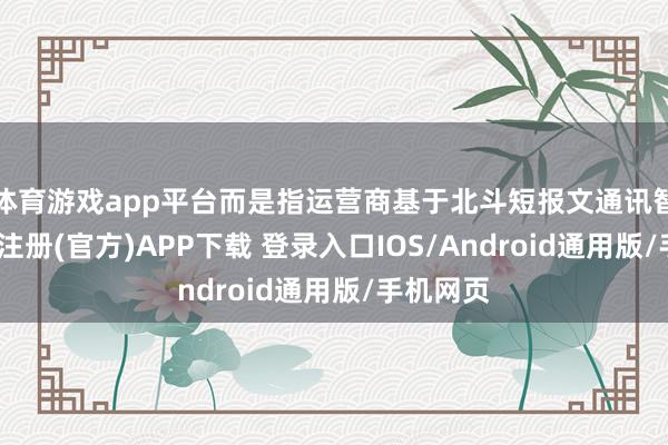 体育游戏app平台而是指运营商基于北斗短报文通讯智商-开云注册(官方)APP下载 登录入口IOS/Android通用版/手机网页