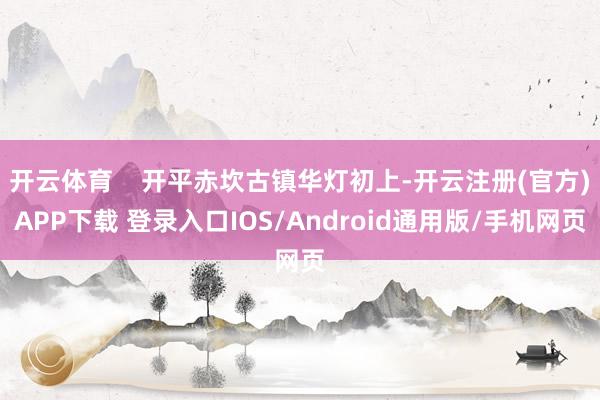 开云体育 开平赤坎古镇华灯初上-开云注册(官方)APP下载 登录入口IOS/Android通用版/手机网页