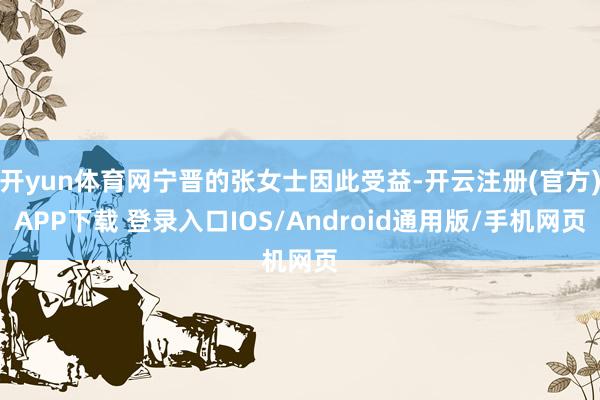 开yun体育网宁晋的张女士因此受益-开云注册(官方)APP下载 登录入口IOS/Android通用版/手机网页