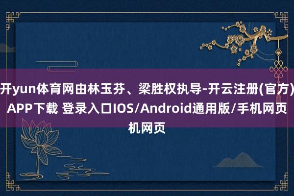 开yun体育网由林玉芬、梁胜权执导-开云注册(官方)APP下载 登录入口IOS/Android通用版/手机网页