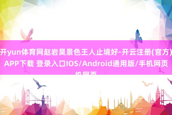 开yun体育网赵岩昊景色王人止境好-开云注册(官方)APP下载 登录入口IOS/Android通用版/手机网页